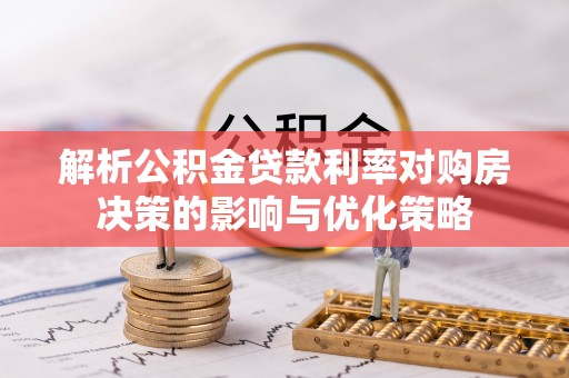 昂昂溪解析公积金贷款利率对购房决策的影响与优化策略
