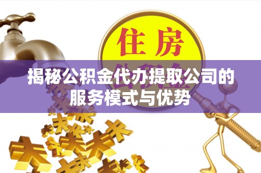 昂昂溪揭秘公积金代办提取公司的服务模式与优势