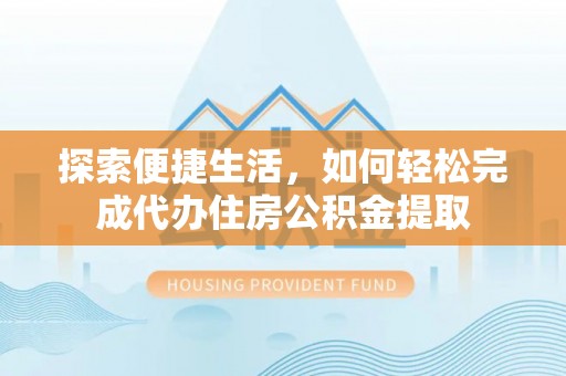昂昂溪探索便捷生活，如何轻松完成代办住房公积金提取