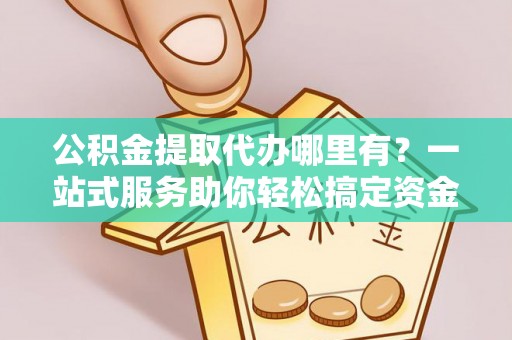 昂昂溪公积金提取代办哪里有？一站式服务助你轻松搞定资金难题