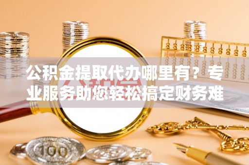 昂昂溪公积金提取代办哪里有？专业服务助您轻松搞定财务难题