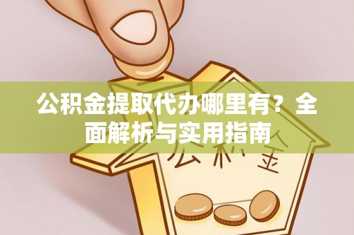 昂昂溪公积金提取代办哪里有？全面解析与实用指南