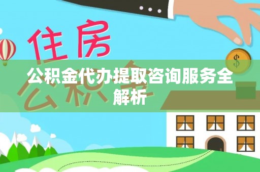 昂昂溪公积金代办提取咨询服务全解析
