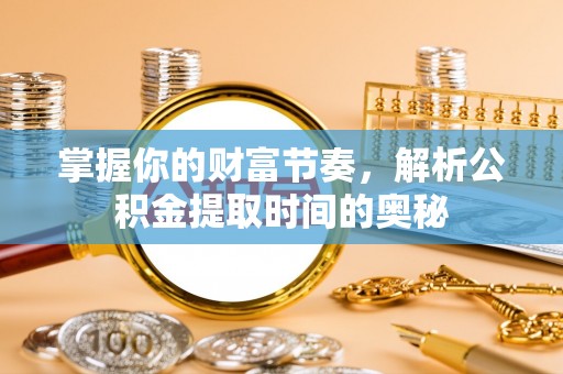 昂昂溪掌握你的财富节奏，解析公积金提取时间的奥秘