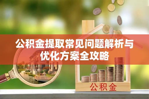 昂昂溪公积金提取常见问题解析与优化方案全攻略