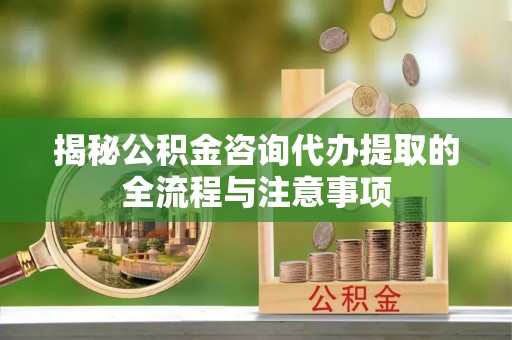 昂昂溪揭秘公积金咨询代办提取的全流程与注意事项