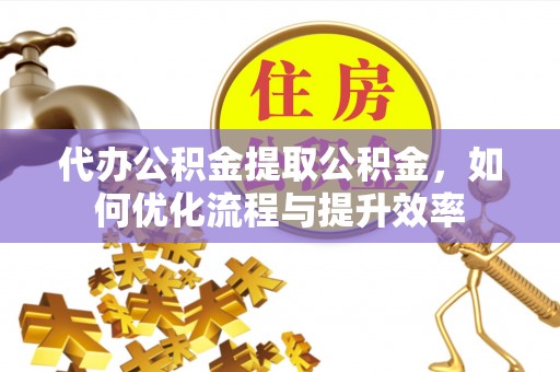昂昂溪代办公积金提取公积金，如何优化流程与提升效率