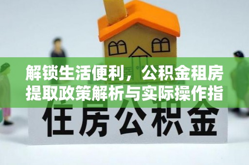 昂昂溪解锁生活便利，公积金租房提取政策解析与实际操作指南