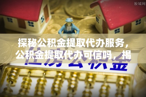 昂昂溪探秘公积金提取代办服务，公积金提取代办可信吗，揭秘真相与选择指南