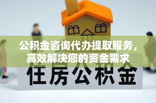昂昂溪公积金咨询代办提取服务，高效解决您的资金需求