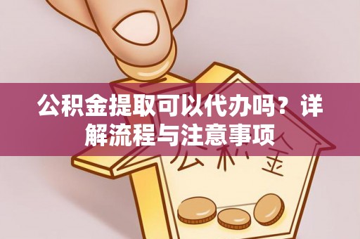 昂昂溪公积金提取可以代办吗？详解流程与注意事项