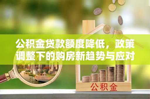 昂昂溪公积金贷款额度降低，政策调整下的购房新趋势与应对策略