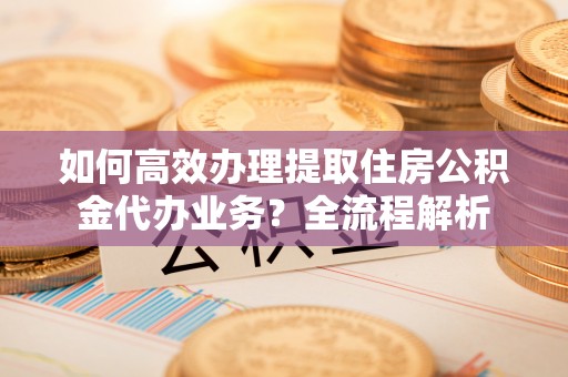 昂昂溪如何高效办理提取住房公积金代办业务？全流程解析