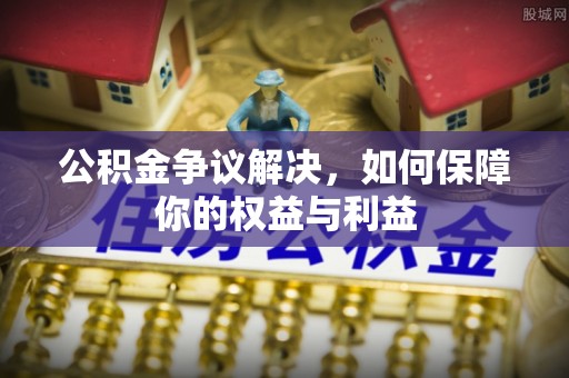 昂昂溪公积金争议解决，如何保障你的权益与利益