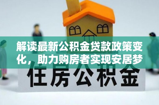 昂昂溪解读最新公积金贷款政策变化，助力购房者实现安居梦想