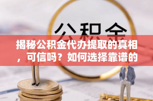 昂昂溪揭秘公积金代办提取的真相，可信吗？如何选择靠谱的服务商？