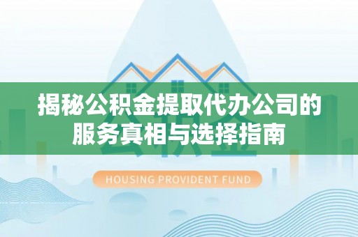昂昂溪揭秘公积金提取代办公司的服务真相与选择指南