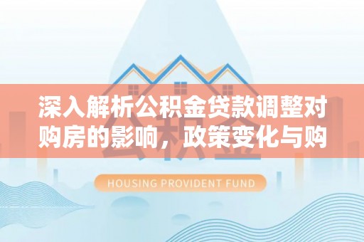 昂昂溪深入解析公积金贷款调整对购房的影响，政策变化与购房者选择