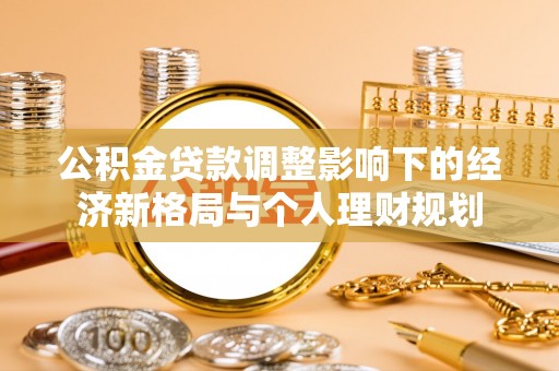 昂昂溪公积金贷款调整影响下的经济新格局与个人理财规划